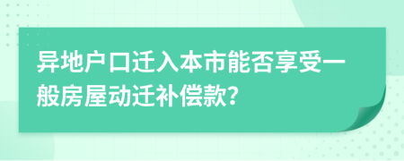 异地户口迁入本市能否享受一般房屋动迁补偿款？