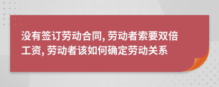 没有签订劳动合同, 劳动者索要双倍工资, 劳动者该如何确定劳动关系