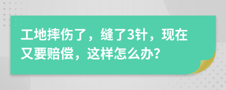 工地摔伤了，缝了3针，现在又要赔偿，这样怎么办？