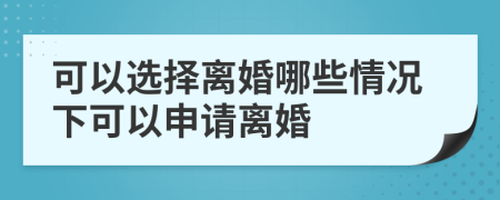 可以选择离婚哪些情况下可以申请离婚