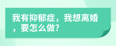 我有抑郁症，我想离婚，要怎么做?