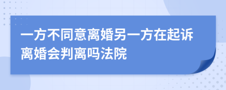 一方不同意离婚另一方在起诉离婚会判离吗法院