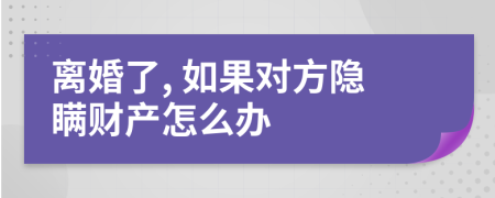 离婚了, 如果对方隐瞒财产怎么办