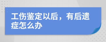 工伤鉴定以后，有后遗症怎么办