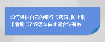 如何保护自己的银行卡密码, 防止刷卡者刷卡? 该怎么做才能合法有效