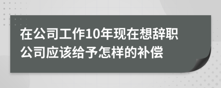 在公司工作10年现在想辞职公司应该给予怎样的补偿