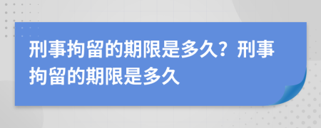 刑事拘留的期限是多久？刑事拘留的期限是多久