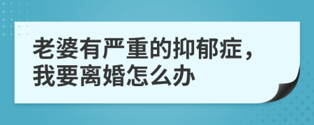 老婆有严重的抑郁症，我要离婚怎么办