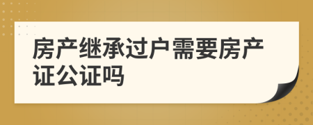 房产继承过户需要房产证公证吗