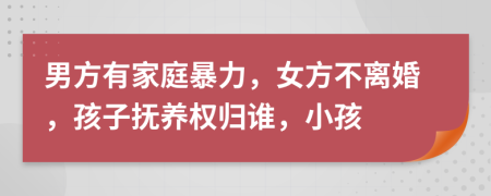 男方有家庭暴力，女方不离婚，孩子抚养权归谁，小孩