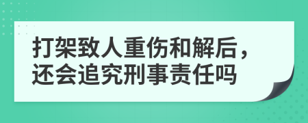 打架致人重伤和解后，还会追究刑事责任吗