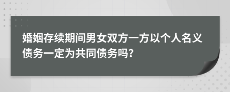 婚姻存续期间男女双方一方以个人名义债务一定为共同债务吗？