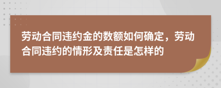 劳动合同违约金的数额如何确定，劳动合同违约的情形及责任是怎样的
