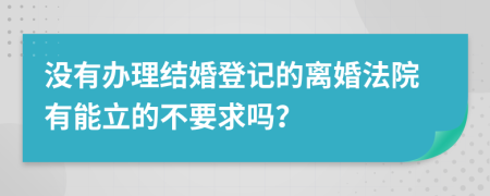 没有办理结婚登记的离婚法院有能立的不要求吗？