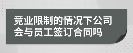 竞业限制的情况下公司会与员工签订合同吗