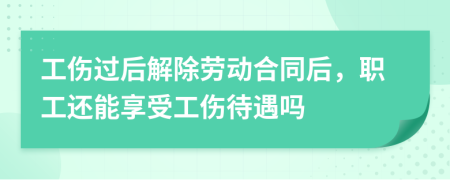 工伤过后解除劳动合同后，职工还能享受工伤待遇吗