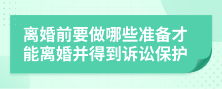 离婚前要做哪些准备才能离婚并得到诉讼保护