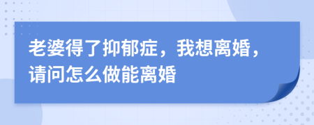 老婆得了抑郁症，我想离婚，请问怎么做能离婚