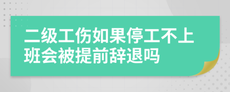 二级工伤如果停工不上班会被提前辞退吗