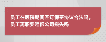 员工在医院期间签订保密协议合法吗，员工离职要赔偿公司损失吗