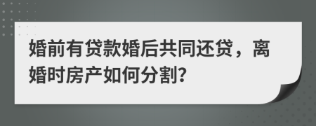 婚前有贷款婚后共同还贷，离婚时房产如何分割？