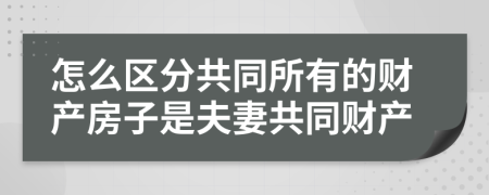 怎么区分共同所有的财产房子是夫妻共同财产