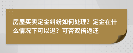 房屋买卖定金纠纷如何处理？定金在什么情况下可以退？可否双倍返还