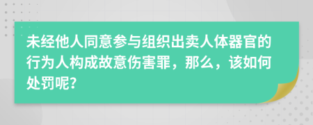 未经他人同意参与组织出卖人体器官的行为人构成故意伤害罪，那么，该如何处罚呢？