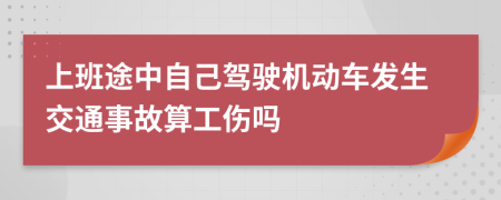 上班途中自己驾驶机动车发生交通事故算工伤吗