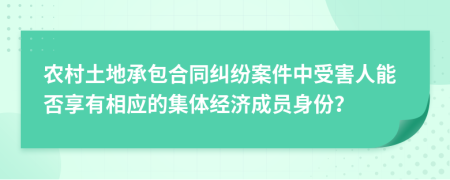 农村土地承包合同纠纷案件中受害人能否享有相应的集体经济成员身份？