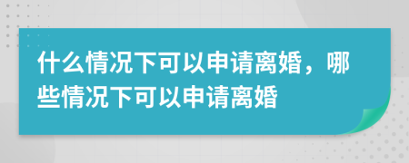 什么情况下可以申请离婚，哪些情况下可以申请离婚