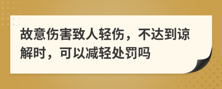 故意伤害致人轻伤，不达到谅解时，可以减轻处罚吗