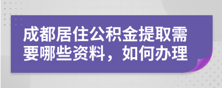 成都居住公积金提取需要哪些资料，如何办理