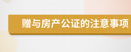 赠与房产公证的注意事项