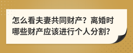 怎么看夫妻共同财产？离婚时哪些财产应该进行个人分割？