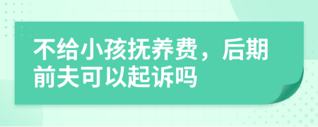不给小孩抚养费，后期前夫可以起诉吗