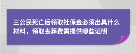 三公民死亡后领取社保金必须出具什么材料，领取丧葬费需提供哪些证明