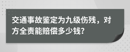 交通事故鉴定为九级伤残，对方全责能赔偿多少钱？
