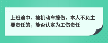 上班途中，被机动车撞伤，本人不负主要责任的，能否认定为工伤责任