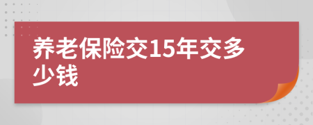 养老保险交15年交多少钱