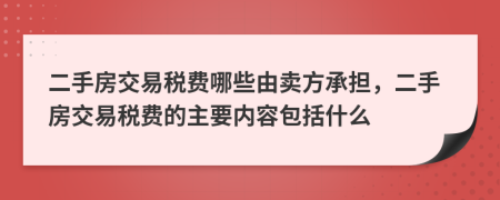 二手房交易税费哪些由卖方承担，二手房交易税费的主要内容包括什么