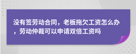 没有签劳动合同，老板拖欠工资怎么办，劳动仲裁可以申请双倍工资吗
