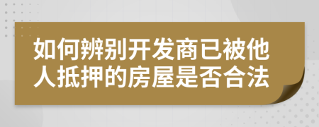 如何辨别开发商已被他人抵押的房屋是否合法