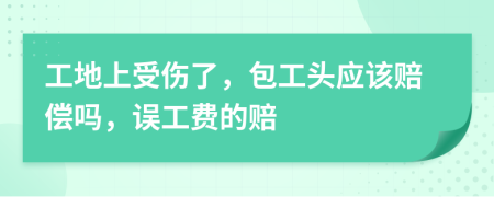 工地上受伤了，包工头应该赔偿吗，误工费的赔