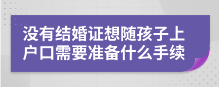 没有结婚证想随孩子上户口需要准备什么手续