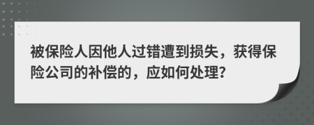 被保险人因他人过错遭到损失，获得保险公司的补偿的，应如何处理？