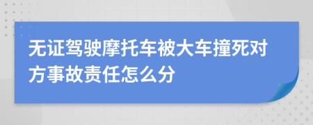 无证驾驶摩托车被大车撞死对方事故责任怎么分