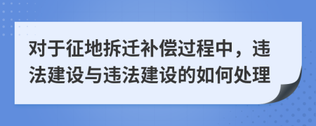 对于征地拆迁补偿过程中，违法建设与违法建设的如何处理