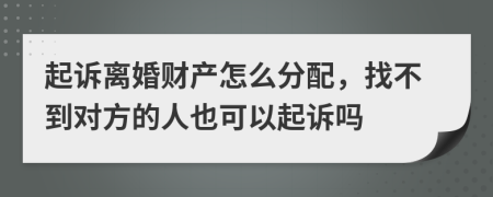 起诉离婚财产怎么分配，找不到对方的人也可以起诉吗