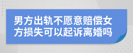 男方出轨不愿意赔偿女方损失可以起诉离婚吗